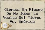 Gignac, En Riesgo De No Jugar La Vuelta Del <b>Tigres Vs. América</b>