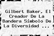 <b>Gilbert Baker</b>, El Creador De La Bandera Símbolo De La Diversidad ...