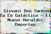 <b>Giovani Dos Santos</b> Ya Es Galáctico - El Nuevo Heraldo: Deportes