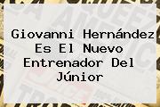 <b>Giovanni Hernández</b> Es El Nuevo Entrenador Del Júnior