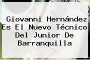 <b>Giovanni Hernández</b> Es El Nuevo Técnico Del Junior De Barranquilla
