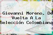 <b>Giovanni Moreno</b>, De Vuelta A La Selección Colombiana