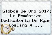 Ver globos de oro 2017 la romantica dedicatoria de ryan gosling a Globos De Oro 2017: La Romántica Dedicatoria De <b>Ryan Gosling</b> A ...