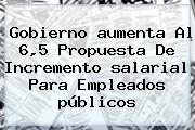 Ver gobierno aumenta al 65 propuesta de incremento salarial para empleados publicos Gobierno <b>aumenta</b> Al 6,5 Propuesta De Incremento <b>salarial</b> Para Empleados <b>públicos</b>