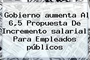 Gobierno <b>aumenta</b> Al 6,5 Propuesta De Incremento <b>salarial</b> Para Empleados <b>públicos</b>