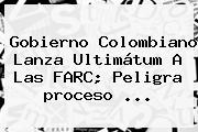 Gobierno Colombiano Lanza Ultimátum A Las FARC; Peligra <b>proceso</b> <b>...</b>