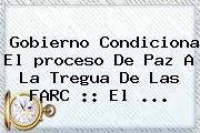 Gobierno Condiciona El <b>proceso</b> De Paz A La Tregua De Las FARC :: El <b>...</b>