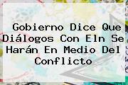 Gobierno Dice Que Diálogos Con <b>Eln</b> Se Harán En Medio Del Conflicto