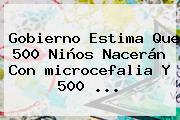 Gobierno Estima Que 500 Niños Nacerán Con <b>microcefalia</b> Y 500 <b>...</b>