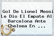 Gol De Lionel Messi Le Dio El Empate Al <b>Barcelona</b> Ante Chelsea En ...