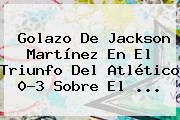 Ver golazo de jackson martinez en el triunfo del atletico 03 sobre el Golazo De <b>Jackson Martínez</b> En El Triunfo Del Atlético 0-3 Sobre El <b>...</b>