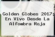 <b>Golden Globes 2017</b>: En Vivo Desde La Alfombra Roja