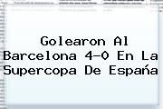 Golearon Al <b>Barcelona</b> 4-0 En La Supercopa De España