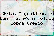 <i>Goles Argentinos Le Dan Triunfo A Toluca Sobre Gremio</i>