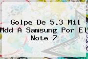 Golpe De 5.3 Mil Mdd A Samsung Por El <b>Note 7</b>