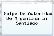 Golpe De Autoridad De <b>Argentina</b> En Santiago