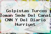 Golpistas Turcos Toman Sede Del Canal <b>CNN</b> Y Del Diario Hurriyet