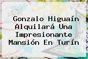 Ver gonzalo higuain alquilara una impresionante mansion en turin Gonzalo <b>Higuaín</b> Alquilará Una Impresionante Mansión En Turín