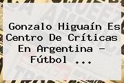 Gonzalo <b>Higuaín</b> Es Centro De Críticas En Argentina - Fútbol <b>...</b>