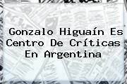 Gonzalo <b>Higuaín</b> Es Centro De Críticas En Argentina