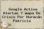 Google Activa Alertas Y <b>mapa</b> De Crisis Por Huracán Patricia