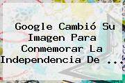 Google Cambió Su Imagen Para Conmemorar La <b>Independencia De</b> ...
