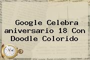 <b>Google</b> Celebra <b>aniversario</b> 18 Con Doodle Colorido