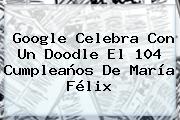 Google Celebra Con Un Doodle El 104 Cumpleaños De <b>María Félix</b>