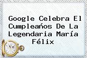 Google Celebra El Cumpleaños De La Legendaria <b>María Félix</b>
