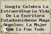 Google Celebra La Extraordinaria Vida De La Escritora Estadounidense <b>Maya Angelou</b>: La Mujer Que Lo Fue Todo