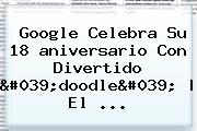 <b>Google</b> Celebra Su 18 <b>aniversario</b> Con Divertido 'doodle' | El ...