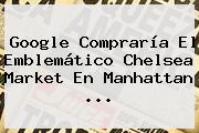 Google Compraría El Emblemático <b>Chelsea</b> Market En Manhattan ...