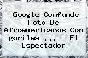 Google Confunde Foto De Afroamericanos Con <b>gorilas</b> <b>...</b> - El Espectador