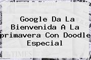 Google Da La Bienvenida A La <b>primavera</b> Con Doodle Especial