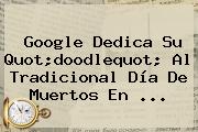 Google Dedica Su Quot;doodlequot; Al Tradicional <b>Día De Muertos</b> En ...
