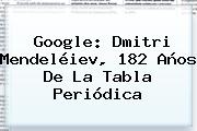 Google: <b>Dmitri Mendeléiev</b>, 182 Años De La Tabla Periódica