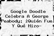 Google Doodle Celebra A <b>George Peabody</b>: ¿Quién Fue Y Qué Hizo?