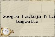 Google Festeja A La <b>baguette</b>