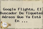 <b>Google Flights</b>, El Buscador De Tiquetes Aéreos Que Ya Está En ...