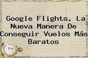 <b>Google Flights</b>, La Nueva Manera De Conseguir Vuelos Más Baratos