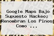 Google Maps Bajo Supuesto Hackeo; Renombran Los Pinos Como ...