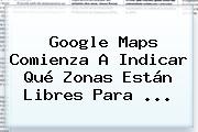 Google <b>Maps</b> Comienza A Indicar Qué Zonas Están Libres Para ...