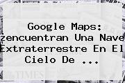 Google <b>Maps</b>: ¿encuentran Una Nave Extraterrestre En El Cielo De ...