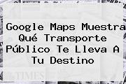 Google <b>Maps</b> Muestra Qué Transporte Público Te Lleva A Tu Destino