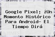<b>Google Pixel</b>: ¿Un Momento Histórico Para Android? El Tiempo Dirá