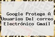 Google Protege A Usuarios Del <b>correo Electrónico Gmail</b>