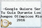?Google Quiere Ser Tu Guía Durante Los <b>Juegos Olímpicos</b> Rio <b>2016</b>