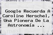 Google Recuerda A <b>Caroline Herschel</b>, Una Pionera De La Astronomía <b>...</b>