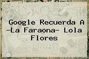 Google Recuerda A ?La Faraona? <b>Lola Flores</b>