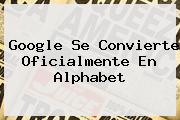 Google Se Convierte Oficialmente En <b>Alphabet</b>